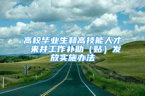 高校畢業(yè)生和高技能人才 來并工作補(bǔ)助（貼）發(fā)放實(shí)施辦法