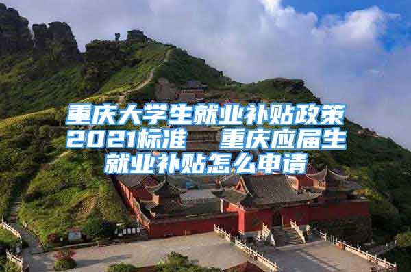 重慶大學生就業(yè)補貼政策2021標準  重慶應屆生就業(yè)補貼怎么申請