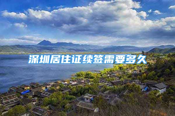 深圳居住證續(xù)簽需要多久