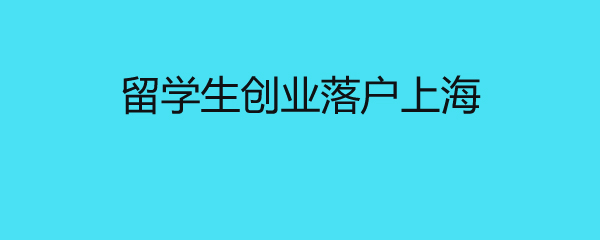 留學生創(chuàng)業(yè)落戶上海 