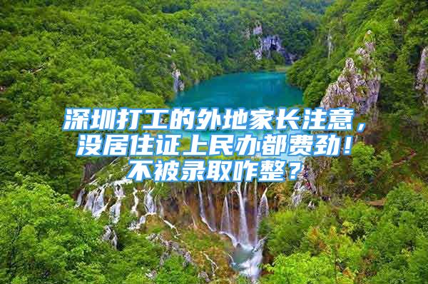 深圳打工的外地家長注意，沒居住證上民辦都費勁！不被錄取咋整？