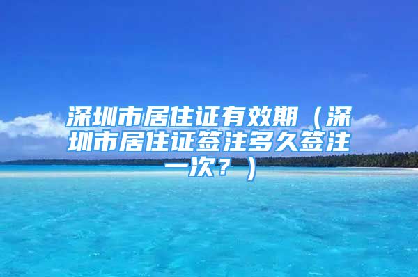 深圳市居住證有效期（深圳市居住證簽注多久簽注一次？）