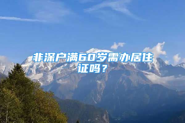 非深戶滿60歲需辦居住證嗎？