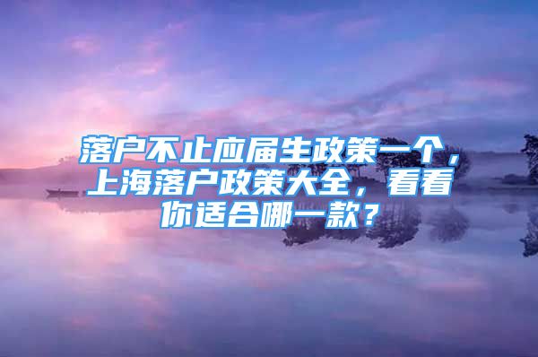 落戶不止應(yīng)屆生政策一個(gè)，上海落戶政策大全，看看你適合哪一款？