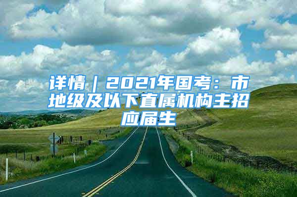 詳情｜2021年國考：市地級及以下直屬機(jī)構(gòu)主招應(yīng)屆生