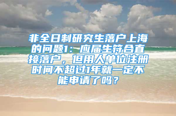 非全日制研究生落戶上海的問題1：應(yīng)屆生符合直接落戶，但用人單位注冊時(shí)間不超過1年就一定不能申請了嗎？