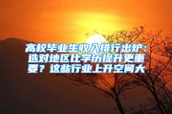 高校畢業(yè)生收入排行出爐：選對(duì)地區(qū)比學(xué)歷提升更重要？這些行業(yè)上升空間大