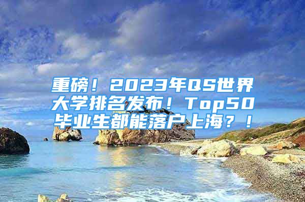 重磅！2023年QS世界大學(xué)排名發(fā)布！Top50畢業(yè)生都能落戶上海？！