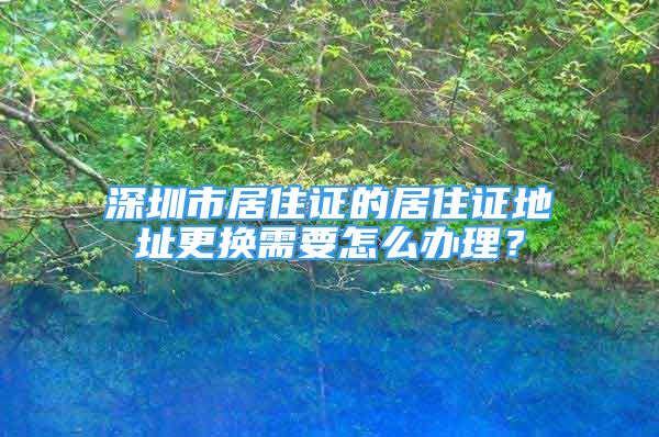 深圳市居住證的居住證地址更換需要怎么辦理？