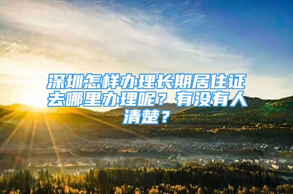 深圳怎樣辦理長期居住證去哪里辦理呢？有沒有人清楚？