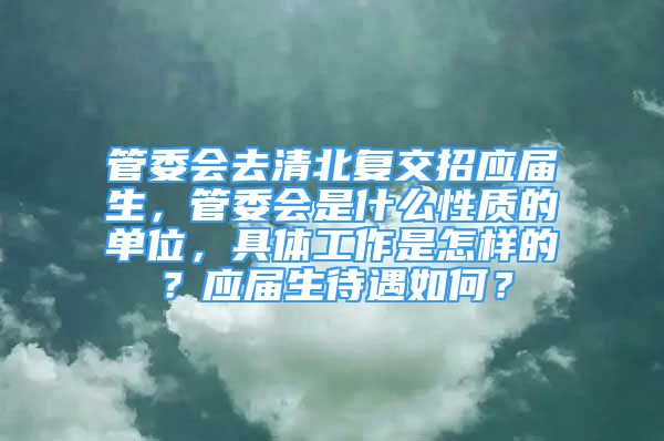 管委會去清北復(fù)交招應(yīng)屆生，管委會是什么性質(zhì)的單位，具體工作是怎樣的？應(yīng)屆生待遇如何？