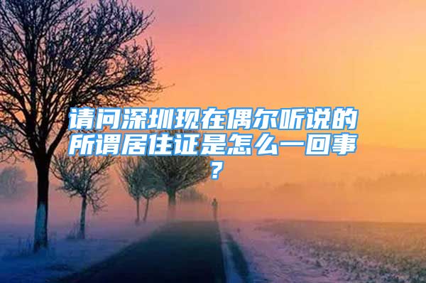 請(qǐng)問(wèn)深圳現(xiàn)在偶爾聽(tīng)說(shuō)的所謂居住證是怎么一回事？