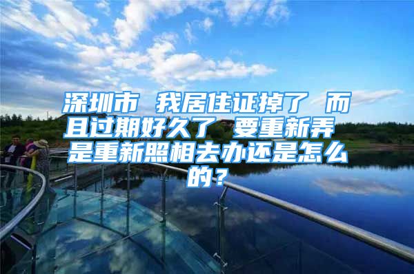 深圳市 我居住證掉了 而且過期好久了 要重新弄 是重新照相去辦還是怎么的？