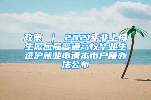 政策 ｜ 2021年非上海生源應(yīng)屆普通高校畢業(yè)生進(jìn)滬就業(yè)申請(qǐng)本市戶籍辦法公布