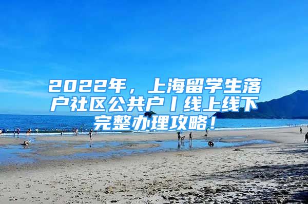 2022年，上海留學(xué)生落戶社區(qū)公共戶丨線上線下完整辦理攻略！