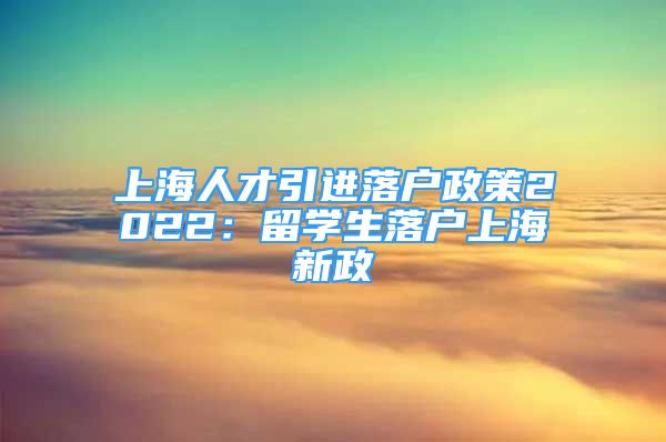 上海人才引進落戶政策2022：留學生落戶上海新政