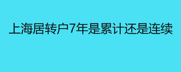 上海居轉(zhuǎn)戶7年是累計還是連續(xù) 