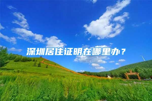 深圳居住證明在哪里辦？