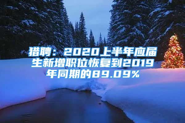 獵聘：2020上半年應(yīng)屆生新增職位恢復(fù)到2019年同期的89.09%