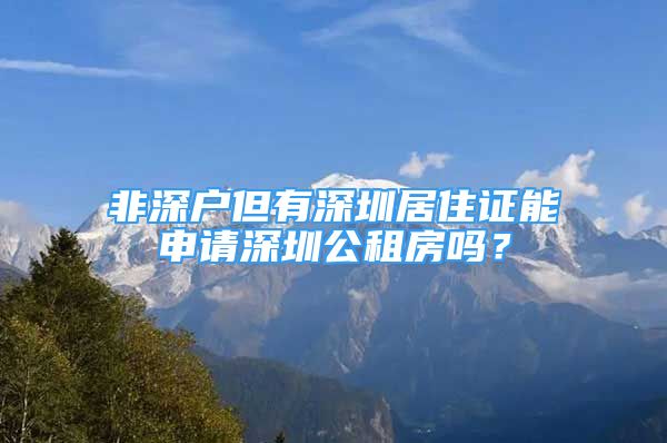 非深戶但有深圳居住證能申請(qǐng)深圳公租房嗎？