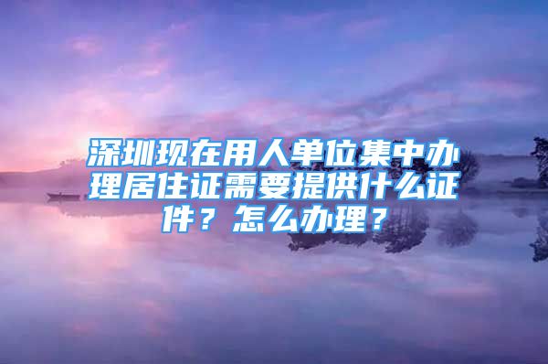 深圳現(xiàn)在用人單位集中辦理居住證需要提供什么證件？怎么辦理？