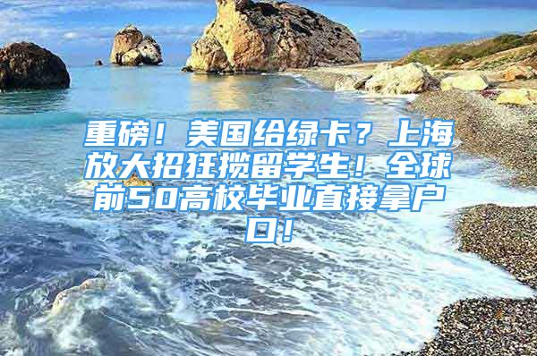 重磅！美國給綠卡？上海放大招狂攬留學(xué)生！全球前50高校畢業(yè)直接拿戶口！