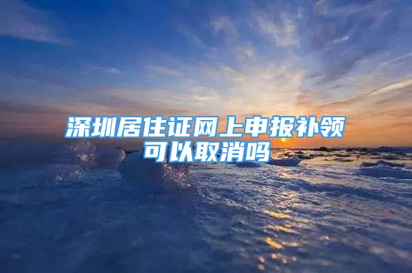 深圳居住證網(wǎng)上申報(bào)補(bǔ)領(lǐng)可以取消嗎