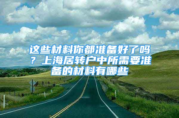 這些材料你都準(zhǔn)備好了嗎？上海居轉(zhuǎn)戶中所需要準(zhǔn)備的材料有哪些