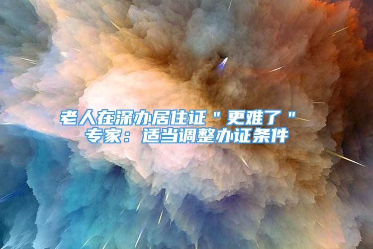 老人在深辦居住證＂更難了＂ 專家：適當(dāng)調(diào)整辦證條件