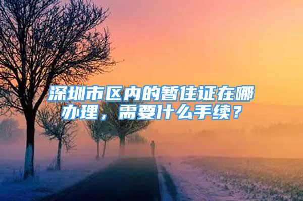 深圳市區(qū)內(nèi)的暫住證在哪辦理，需要什么手續(xù)？