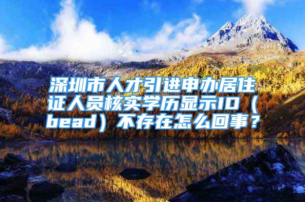 深圳市人才引進申辦居住證人員核實學(xué)歷顯示ID（bead）不存在怎么回事？