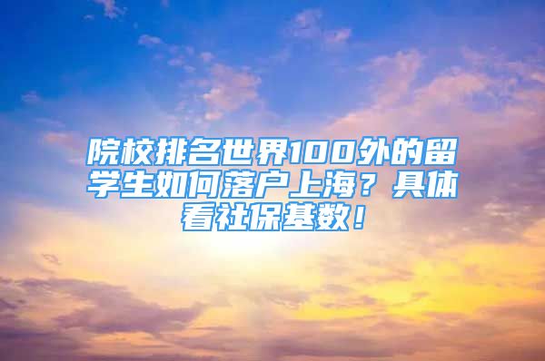 院校排名世界100外的留學(xué)生如何落戶上海？具體看社?；鶖?shù)！