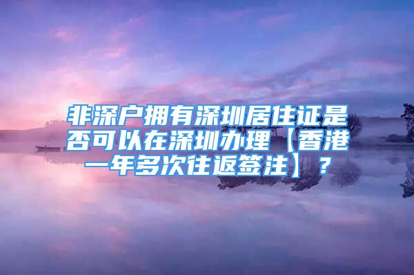 非深戶擁有深圳居住證是否可以在深圳辦理【香港一年多次往返簽注】？