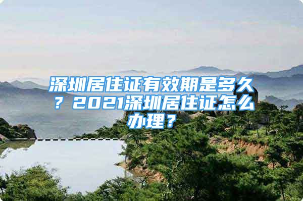 深圳居住證有效期是多久？2021深圳居住證怎么辦理？