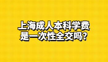 上海成人本科學(xué)費(fèi)是一次性全交嗎?