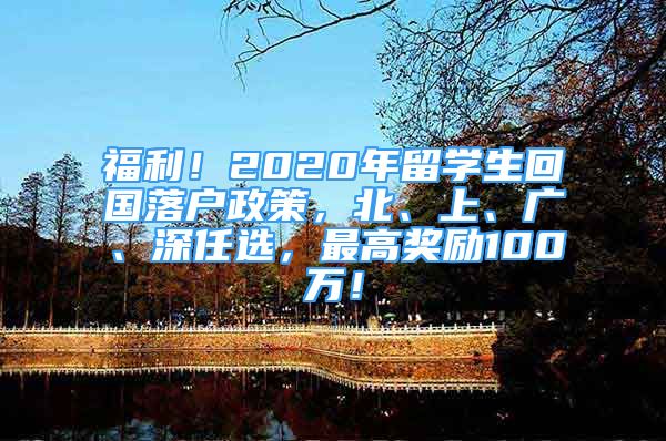 福利！2020年留學(xué)生回國(guó)落戶政策，北、上、廣、深任選，最高獎(jiǎng)勵(lì)100萬(wàn)！