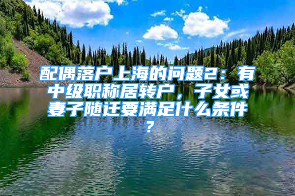 配偶落戶上海的問題2：有中級(jí)職稱居轉(zhuǎn)戶，子女或妻子隨遷要滿足什么條件？