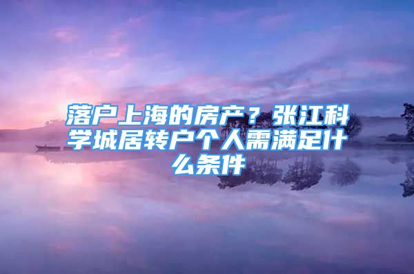 落戶上海的房產(chǎn)？張江科學城居轉戶個人需滿足什么條件