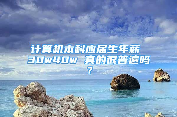 計(jì)算機(jī)本科應(yīng)屆生年薪 30w40w 真的很普遍嗎？