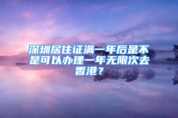 深圳居住證滿一年后是不是可以辦理一年無限次去香港？