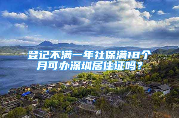 登記不滿一年社保滿18個月可辦深圳居住證嗎？