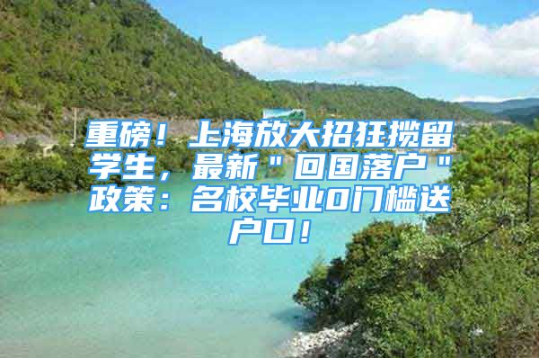 重磅！上海放大招狂攬留學(xué)生，最新＂回國落戶＂政策：名校畢業(yè)0門檻送戶口！