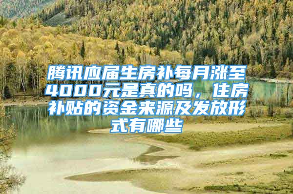 騰訊應(yīng)屆生房補(bǔ)每月漲至4000元是真的嗎，住房補(bǔ)貼的資金來源及發(fā)放形式有哪些