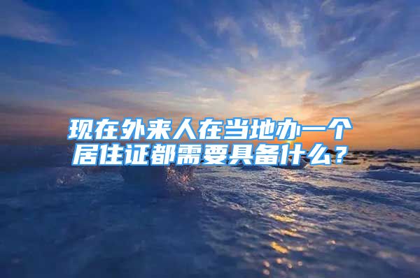 現(xiàn)在外來人在當?shù)剞k一個居住證都需要具備什么？