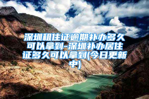 深圳租住證逾期補(bǔ)辦多久可以拿到-深圳補(bǔ)辦居住證多久可以拿到(今日更新中)