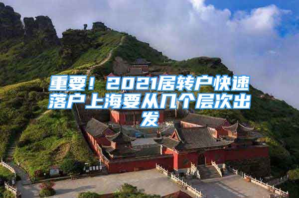 重要！2021居轉(zhuǎn)戶快速落戶上海要從幾個層次出發(fā)