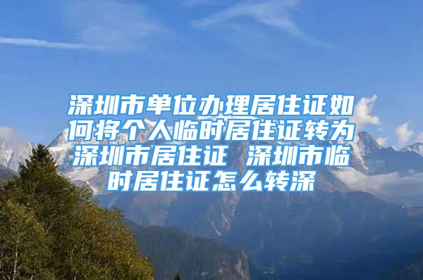 深圳市單位辦理居住證如何將個人臨時居住證轉為深圳市居住證 深圳市臨時居住證怎么轉深