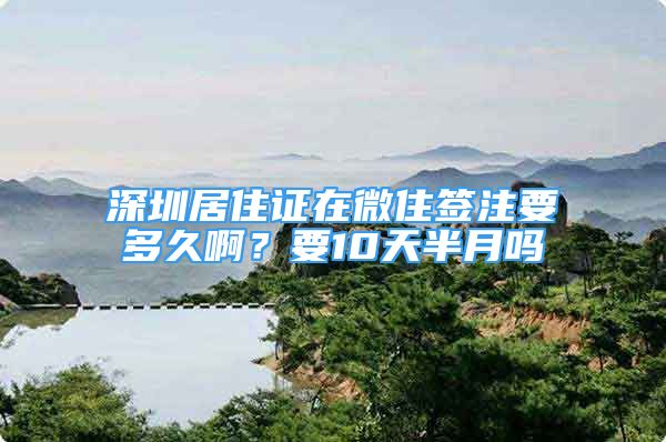 深圳居住證在微住簽注要多久啊？要10天半月嗎