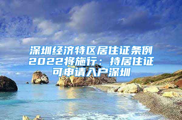 深圳經(jīng)濟特區(qū)居住證條例2022將施行：持居住證可申請入戶深圳