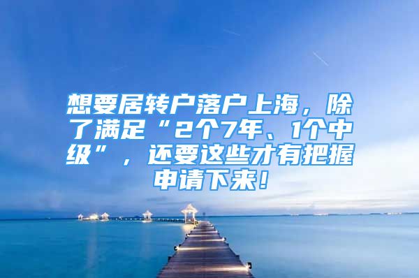 想要居轉戶落戶上海，除了滿足“2個7年、1個中級”，還要這些才有把握申請下來！